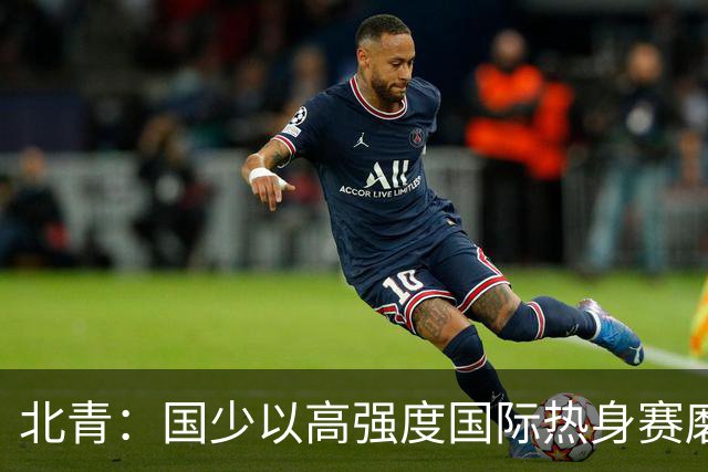 北青：国少以高强度国际热身赛磨合阵容，全力备战U17世界杯