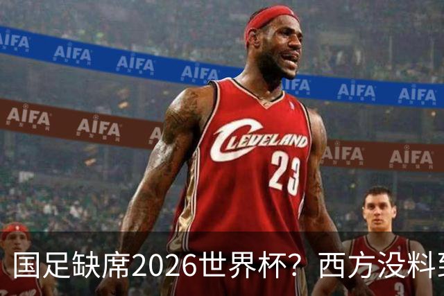 国足缺席2026世界杯？西方没料到，中国包揽三大赛道！